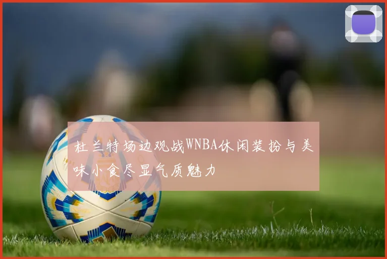 杜兰特场边观战WNBA休闲装扮与美味小食尽显气质魅力