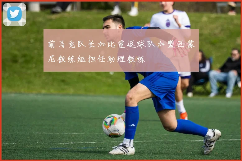 前马竞队长加比重返球队加盟西蒙尼教练组担任助理教练
