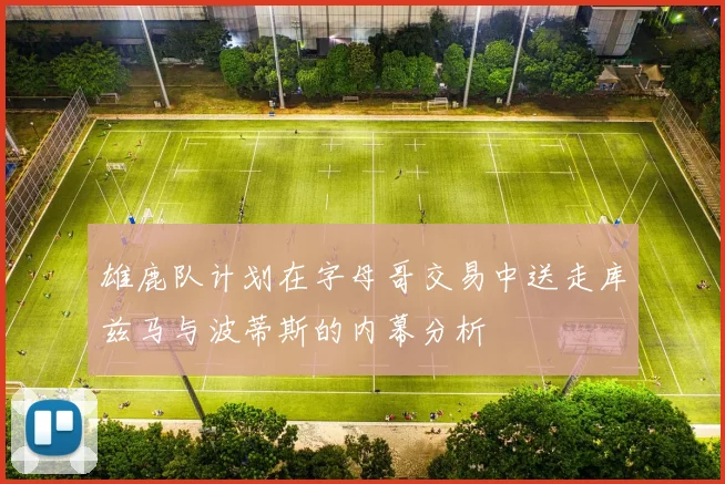 雄鹿队计划在字母哥交易中送走库兹马与波蒂斯的内幕分析