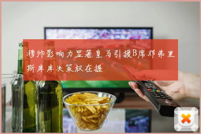 穆帅影响力显著皇马引援B席邓弗里斯库库决策权在握
