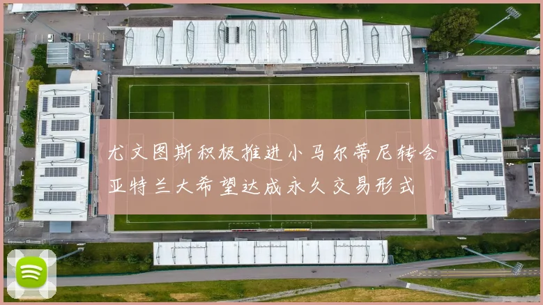 尤文图斯积极推进小马尔蒂尼转会亚特兰大希望达成永久交易形式