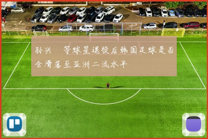 孙兴慜等球星退役后韩国足球是否会滑落至亚洲二流水平