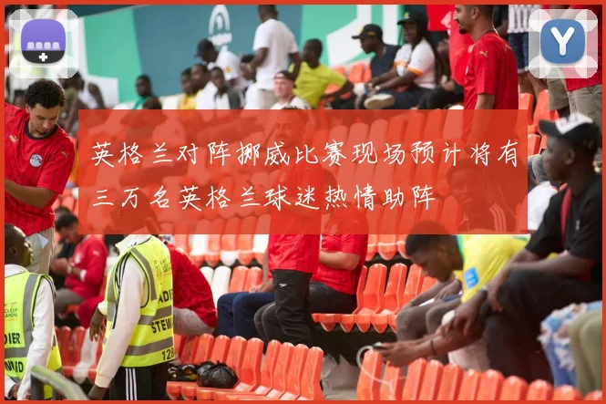 英格兰对阵挪威比赛现场预计将有三万名英格兰球迷热情助阵