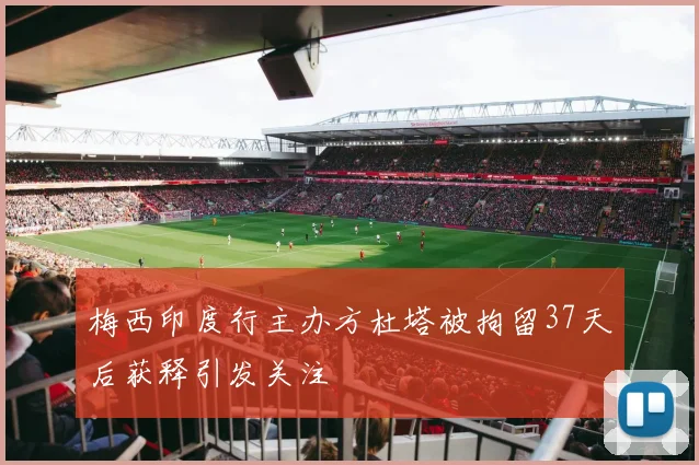 梅西印度行主办方杜塔被拘留37天后获释引发关注