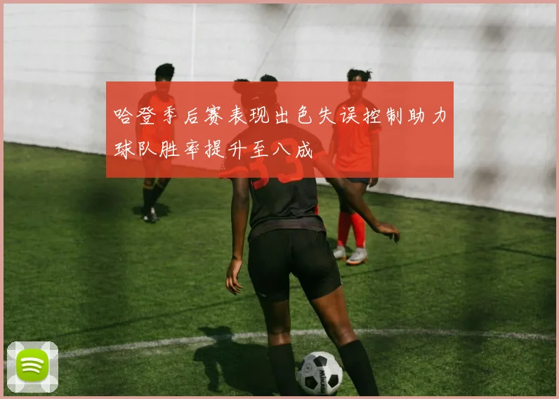 哈登季后赛表现出色失误控制助力球队胜率提升至八成
