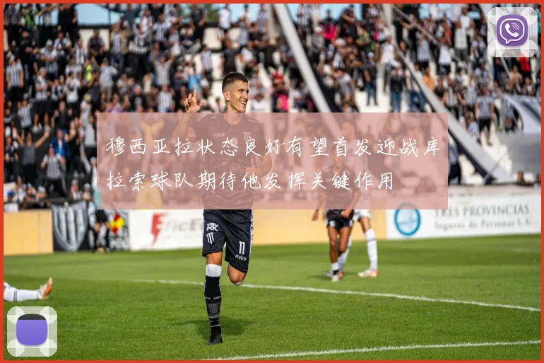 穆西亚拉状态良好有望首发迎战库拉索球队期待他发挥关键作用