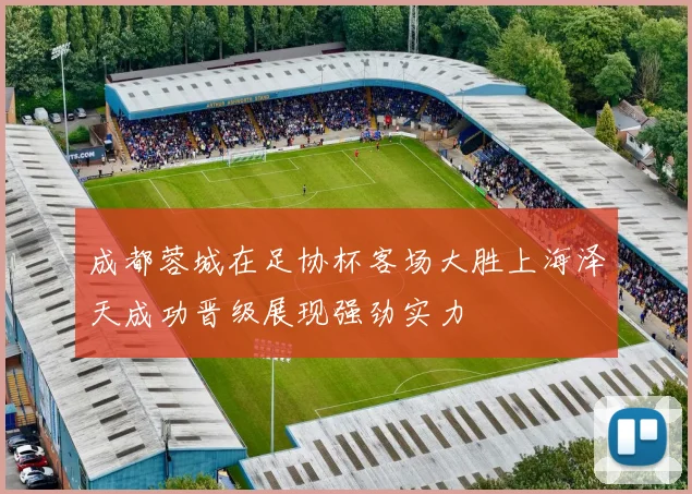 成都蓉城在足协杯客场大胜上海泽天成功晋级展现强劲实力