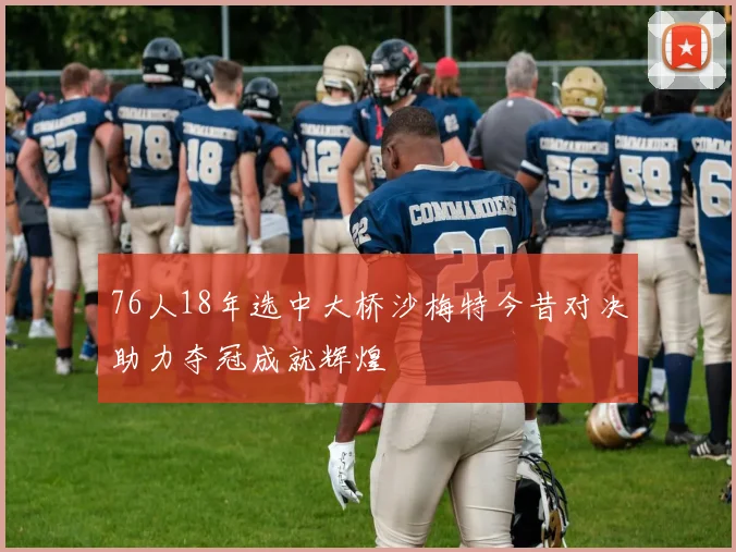 76人18年选中大桥沙梅特今昔对决助力夺冠成就辉煌
