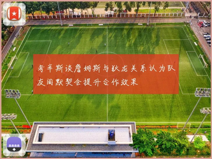 考辛斯谈詹姆斯与狄龙关系认为队友间默契会提升合作效果