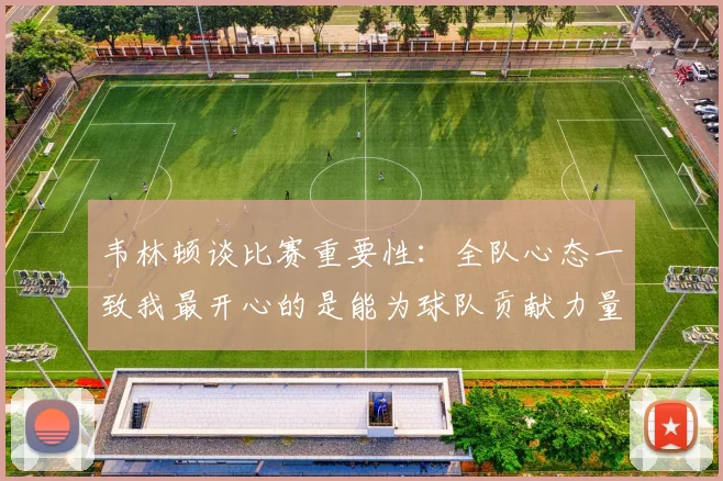 韦林顿谈比赛重要性：全队心态一致我最开心的是能为球队贡献力量
