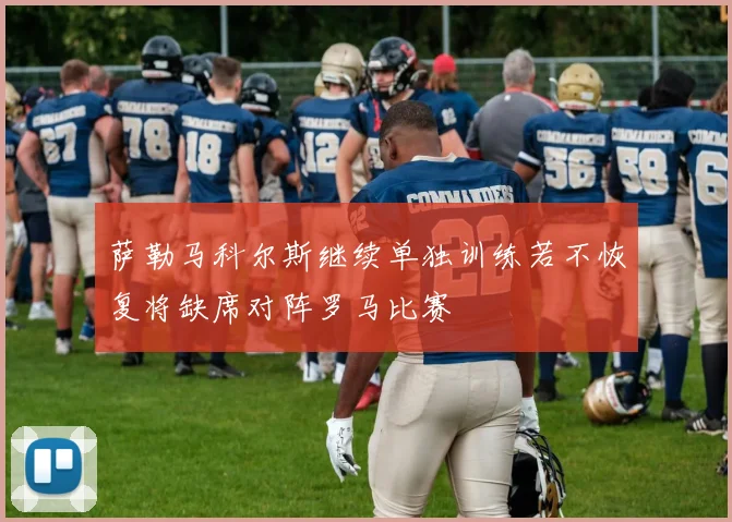 萨勒马科尔斯继续单独训练若不恢复将缺席对阵罗马比赛