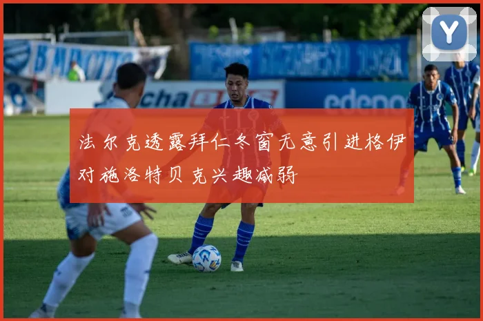 法尔克透露拜仁冬窗无意引进格伊对施洛特贝克兴趣减弱