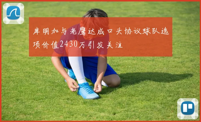 库明加与老鹰达成口头协议球队选项价值2430万引发关注