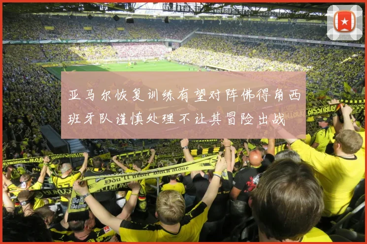 亚马尔恢复训练有望对阵佛得角西班牙队谨慎处理不让其冒险出战