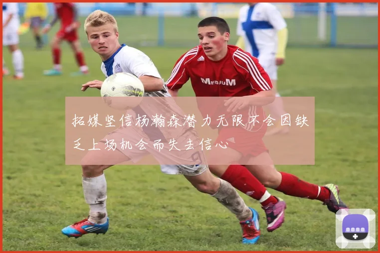 拓媒坚信杨瀚森潜力无限不会因缺乏上场机会而失去信心