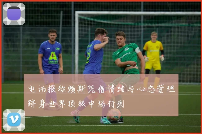 电讯报称赖斯凭借情绪与心态管理跻身世界顶级中场行列