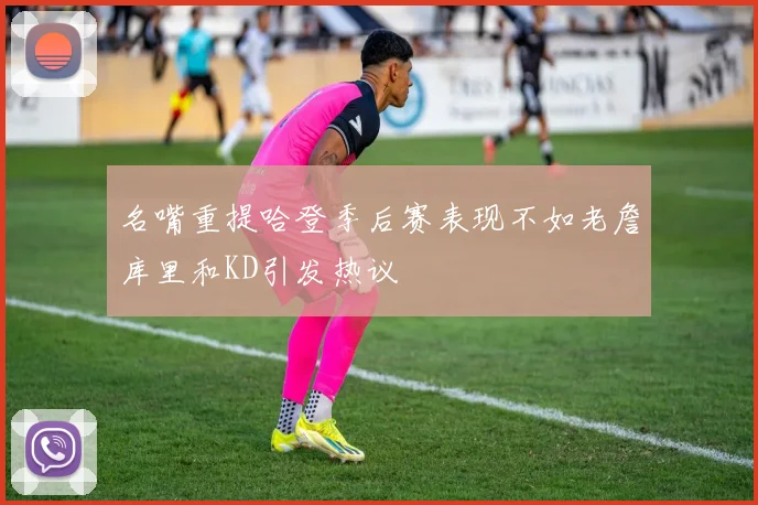名嘴重提哈登季后赛表现不如老詹库里和KD引发热议