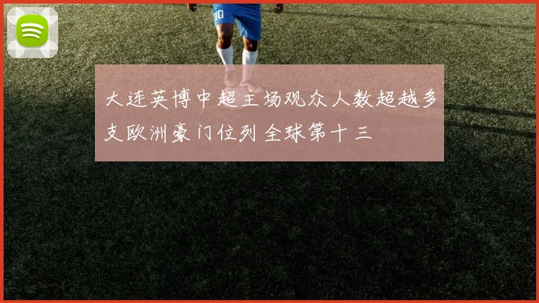 大连英博中超主场观众人数超越多支欧洲豪门位列全球第十三