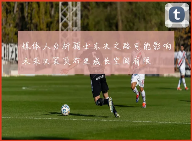 媒体人分析骑士东决之路可能影响未来决策莫布里成长空间有限