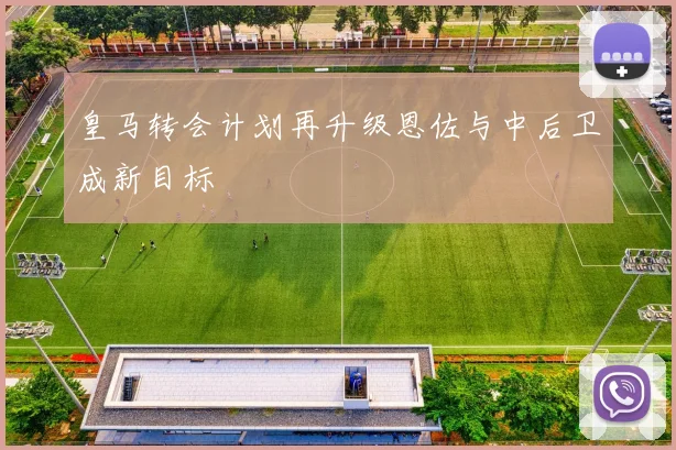 皇马转会计划再升级恩佐与中后卫成新目标