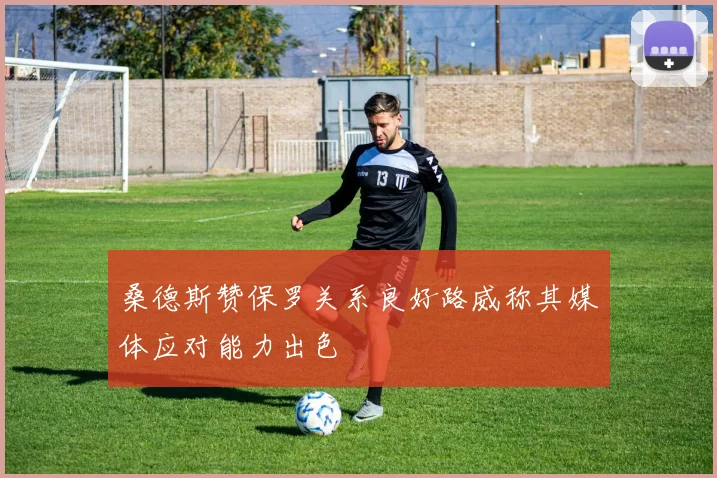 桑德斯赞保罗关系良好路威称其媒体应对能力出色