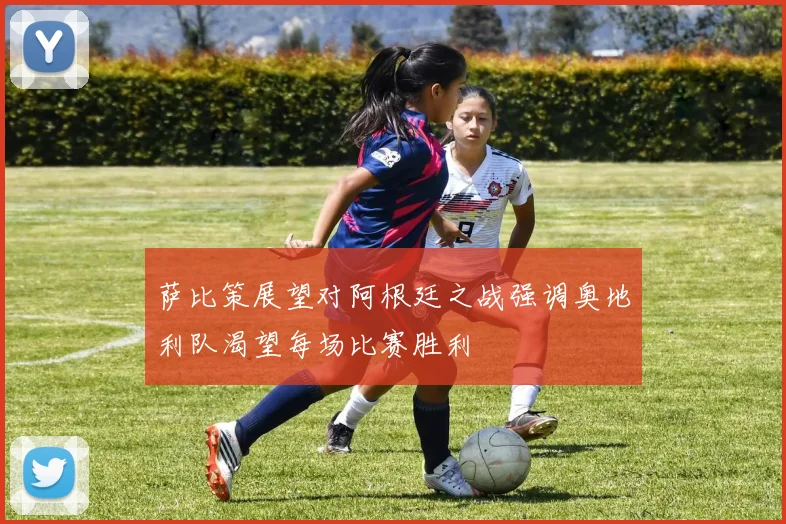萨比策展望对阿根廷之战强调奥地利队渴望每场比赛胜利
