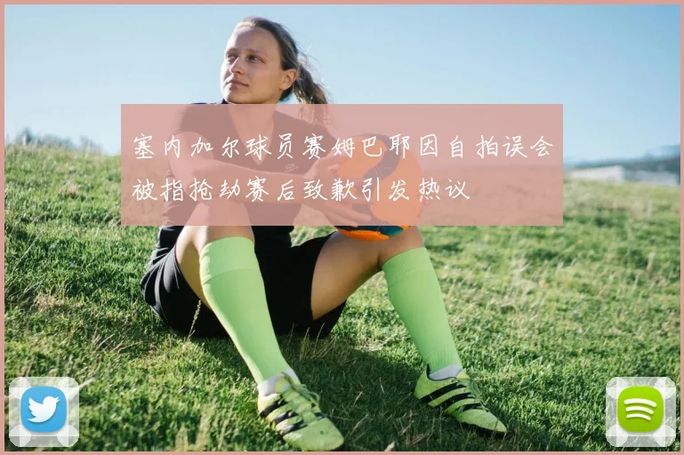 塞内加尔球员赛姆巴耶因自拍误会被指抢劫赛后致歉引发热议