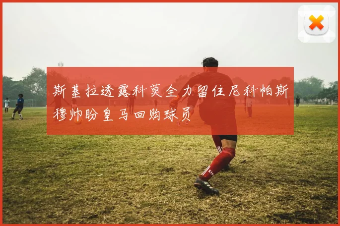 斯基拉透露科莫全力留住尼科帕斯穆帅盼皇马回购球员