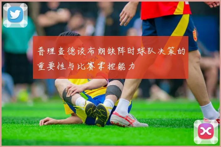 普理查德谈布朗缺阵时球队决策的重要性与比赛掌控能力